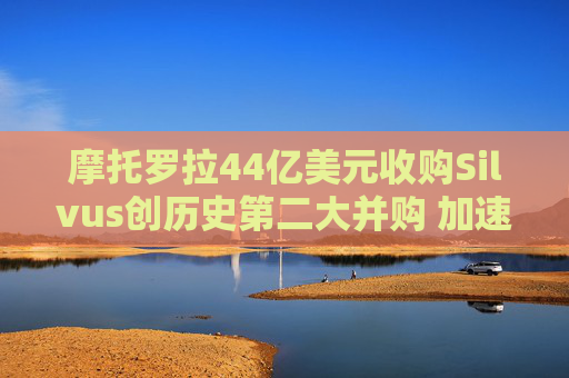 摩托罗拉44亿美元收购Silvus创历史第二大并购 加速布局战术通信领域