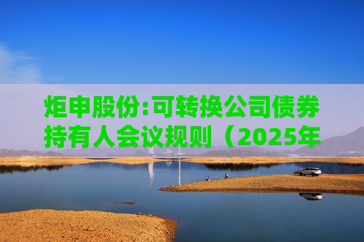 炬申股份:可转换公司债券持有人会议规则（2025年5月修订）