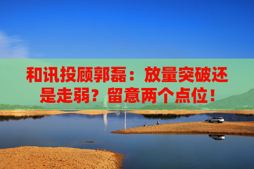 和讯投顾郭磊：放量突破还是走弱？留意两个点位！