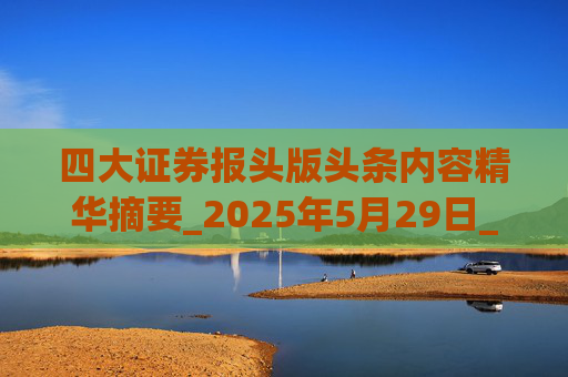 四大证券报头版头条内容精华摘要_2025年5月29日_财经新闻