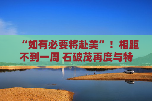 “如有必要将赴美”！相距不到一周 石破茂再度与特朗普通话