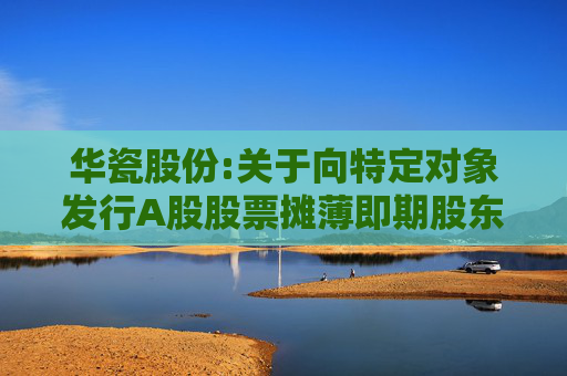 华瓷股份:关于向特定对象发行A股股票摊薄即期股东回报、填补措施及相关主体承诺的公告