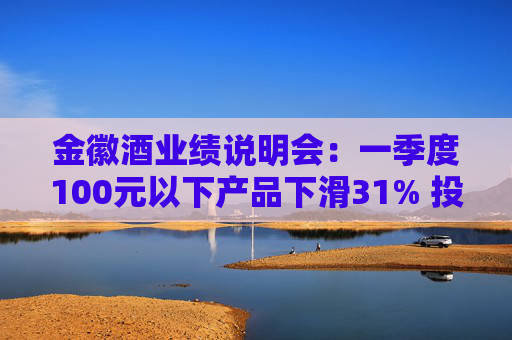 金徽酒业绩说明会：一季度100元以下产品下滑31% 投资者提问主动调结构还是卖不动了？