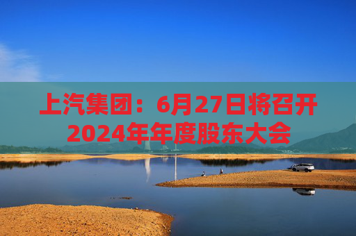 上汽集团：6月27日将召开2024年年度股东大会