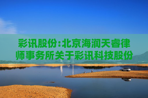 彩讯股份:北京海润天睿律师事务所关于彩讯科技股份有限公司2024年限制性股票激励计划预留授予事项的法律意见