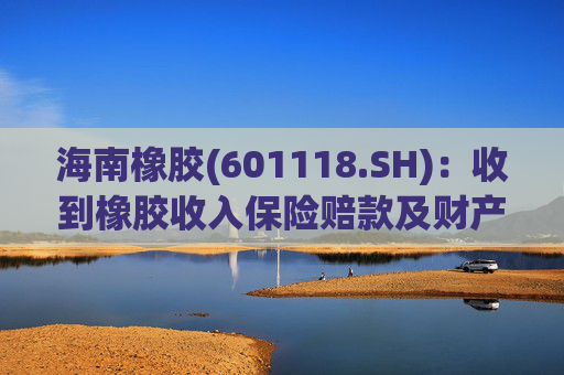 海南橡胶(601118.SH)：收到橡胶收入保险赔款及财产险保险赔款