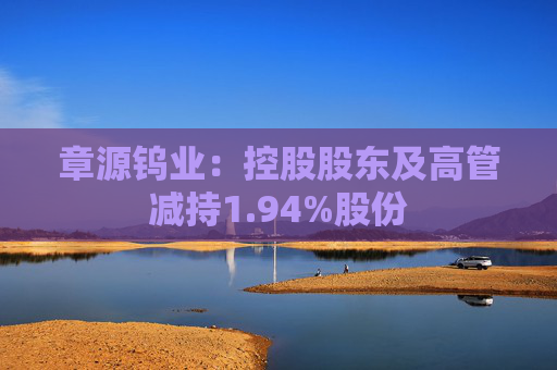 章源钨业：控股股东及高管减持1.94%股份