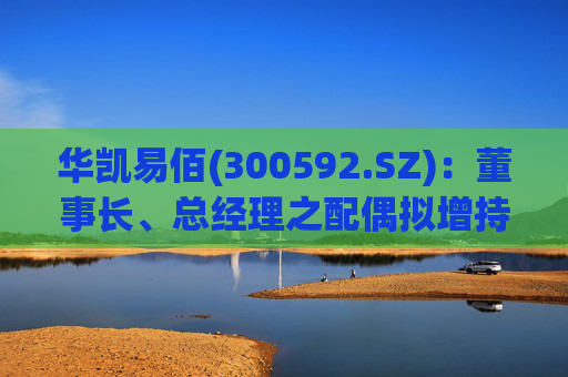 华凯易佰(300592.SZ)：董事长、总经理之配偶拟增持不低于2000万元公司股份  第1张
