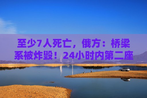 至少7人死亡,俄方:桥梁系被炸毁!24小时内第二座,俄罗斯又一桥梁坍塌 第1张 至少7人死亡,俄方:桥梁系被炸毁!24小时内第二座,俄罗斯又一桥梁坍塌 第1张