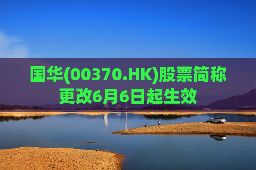 国华(00370.HK)股票简称更改6月6日起生效