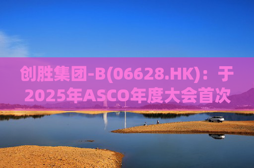 创胜集团-B(06628.HK)：于2025年ASCO年度大会首次公布 Osemitamab(TST001)三联疗法治疗一线胃或胃食管结合部腺癌的中位生存期新数据的最新业务进展