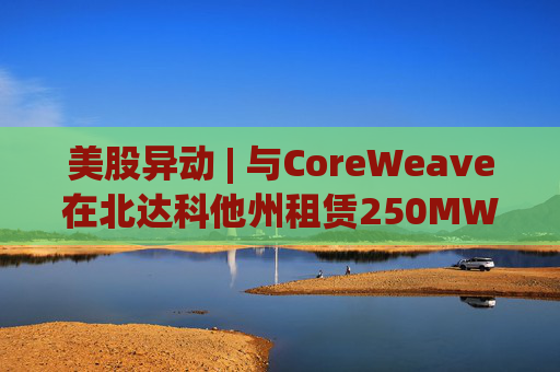 美股异动 | 与CoreWeave在北达科他州租赁250MW AI数据中心 Applied Digital(APLD.US)飙升超40%  第1张