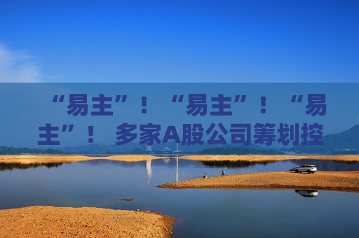 “易主”!“易主”!“易主”! 多家A股公司筹划控制权变更 第1张 “易主”!“易主”!“易主”! 多家A股公司筹划控制权变更 第1张