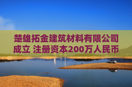 楚雄拓金建筑材料有限公司成立 注册资本200万人民币