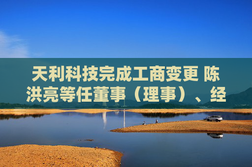 天利科技完成工商变更 陈洪亮等任董事（理事）、经理、监事