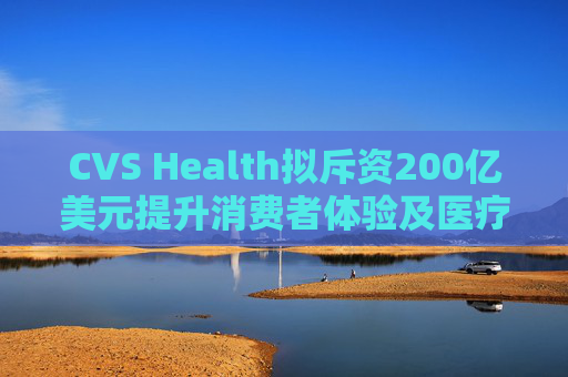 CVS Health拟斥资200亿美元提升消费者体验及医疗行业互操作性 第1张 CVS Health拟斥资200亿美元提升消费者体验及医疗行业互操作性 第1张