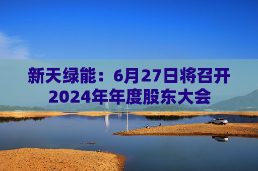 新天绿能：6月27日将召开2024年年度股东大会  第1张