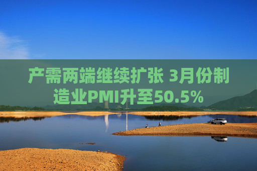 产需两端继续扩张 3月份制造业PMI升至50.5%