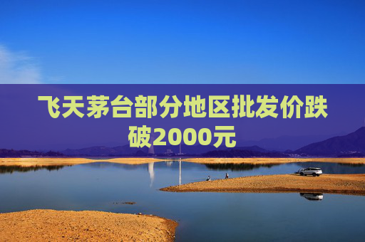 飞天茅台部分地区批发价跌破2000元