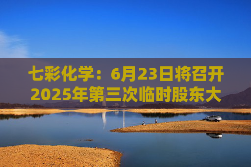 七彩化学：6月23日将召开2025年第三次临时股东大会