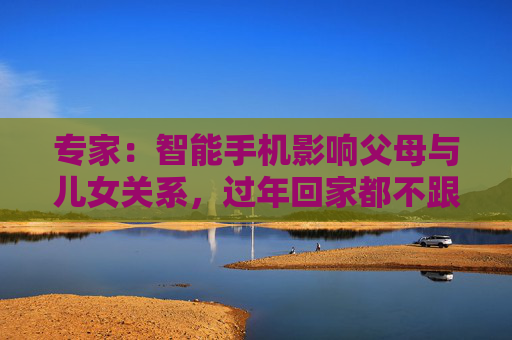 专家:智能手机影响父母与儿女关系,过年回家都不跟爹妈说话 第1张 专家:智能手机影响父母与儿女关系,过年回家都不跟爹妈说话 第1张