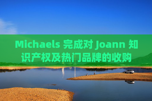 Michaels 完成对 Joann 知识产权及热门品牌的收购