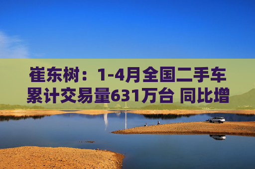 崔东树：1-4月全国二手车累计交易量631万台 同比增0.5%