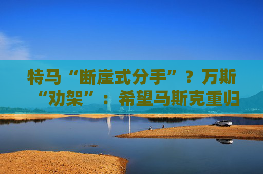 特马“断崖式分手”？万斯“劝架”：希望马斯克重归特朗普阵营！